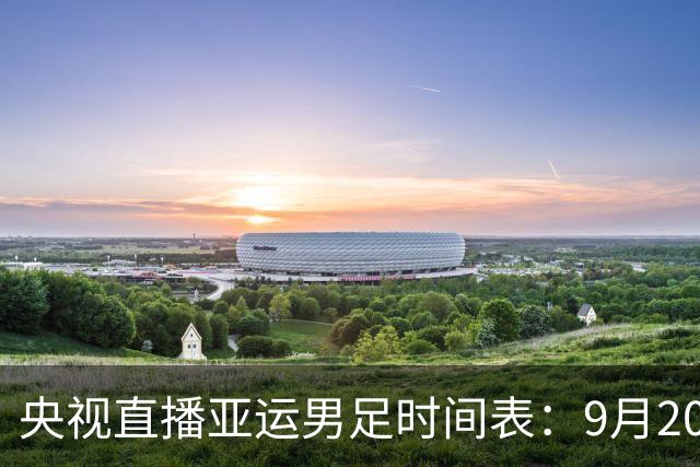 央视直播亚运男足时间表：9月20日，CCTV5+直播，中国队对阵伊朗队