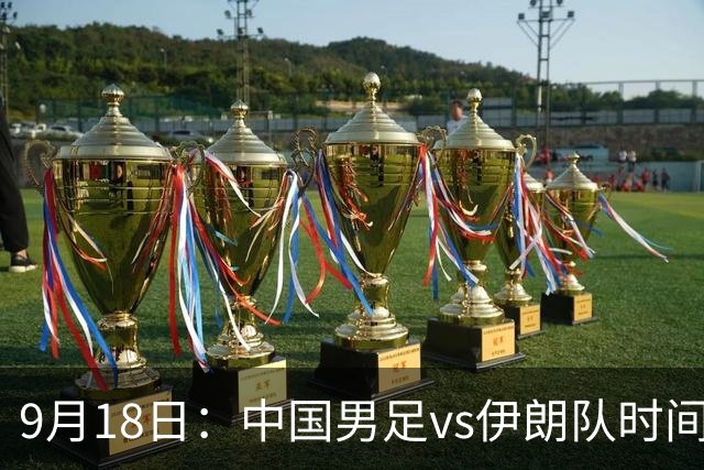 9月18日：中国男足vs伊朗队时间已定！CCTV5直播，想两连胜做好五件事